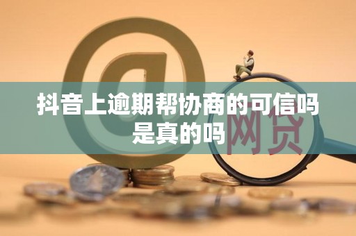抖音上逾期帮协商的可信吗是真的吗