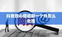 抖音放心借逾期一个月怎么处理